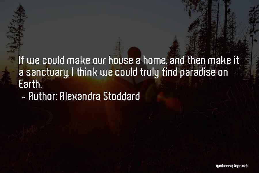 Alexandra Stoddard Quotes: If We Could Make Our House A Home, And Then Make It A Sanctuary, I Think We Could Truly Find