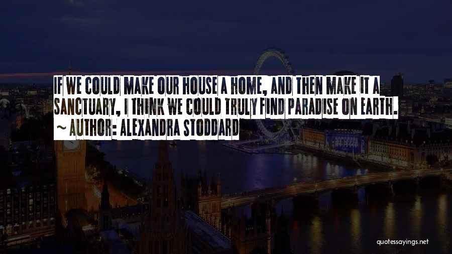 Alexandra Stoddard Quotes: If We Could Make Our House A Home, And Then Make It A Sanctuary, I Think We Could Truly Find