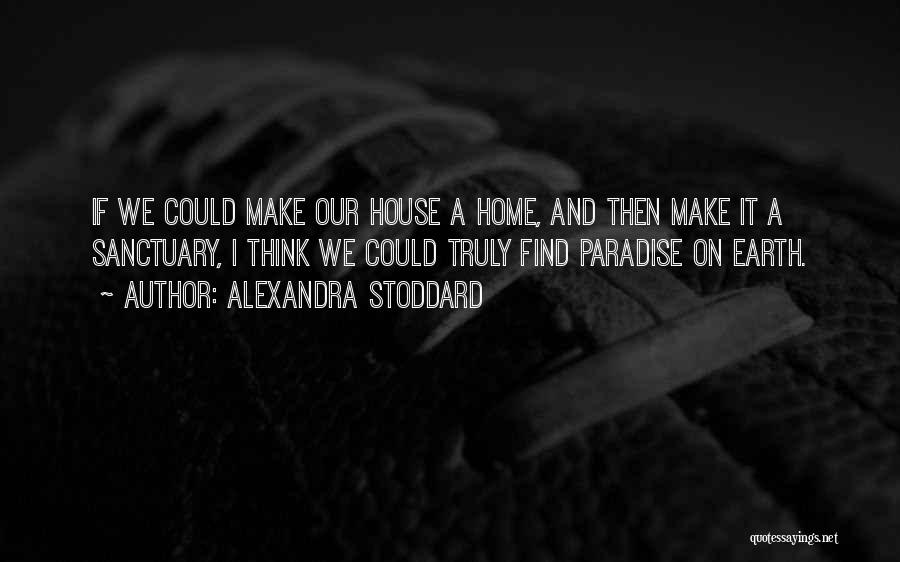 Alexandra Stoddard Quotes: If We Could Make Our House A Home, And Then Make It A Sanctuary, I Think We Could Truly Find