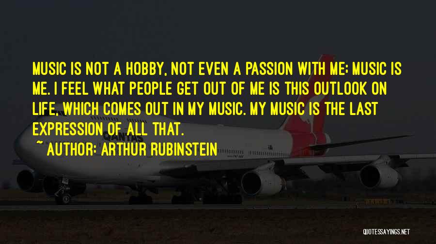 Arthur Rubinstein Quotes: Music Is Not A Hobby, Not Even A Passion With Me; Music Is Me. I Feel What People Get Out