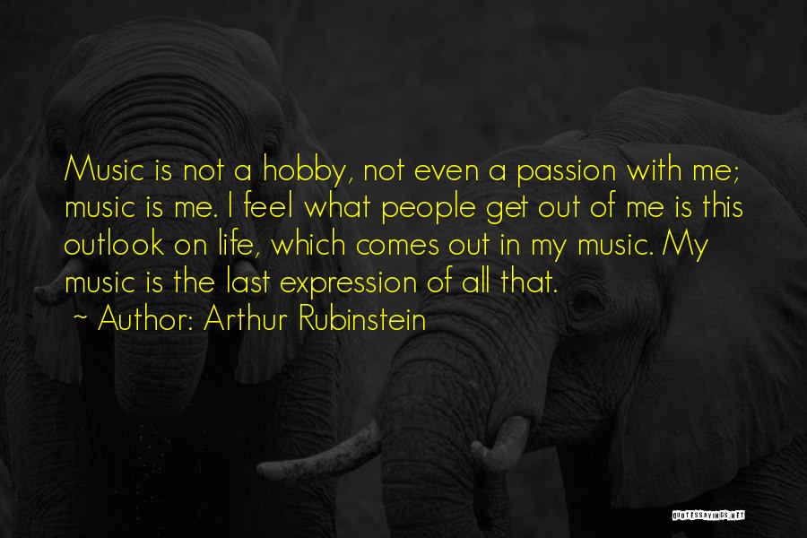 Arthur Rubinstein Quotes: Music Is Not A Hobby, Not Even A Passion With Me; Music Is Me. I Feel What People Get Out