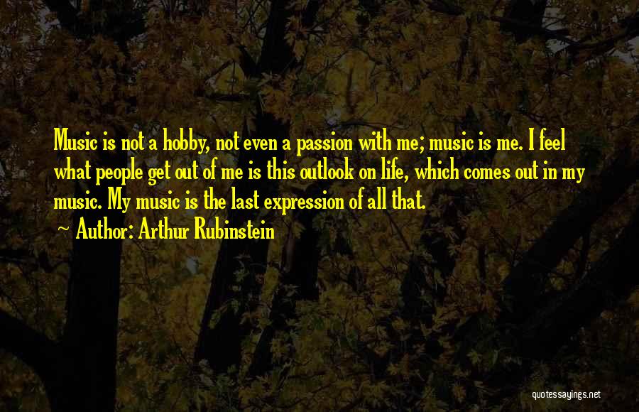 Arthur Rubinstein Quotes: Music Is Not A Hobby, Not Even A Passion With Me; Music Is Me. I Feel What People Get Out