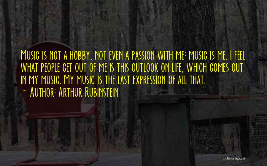 Arthur Rubinstein Quotes: Music Is Not A Hobby, Not Even A Passion With Me; Music Is Me. I Feel What People Get Out