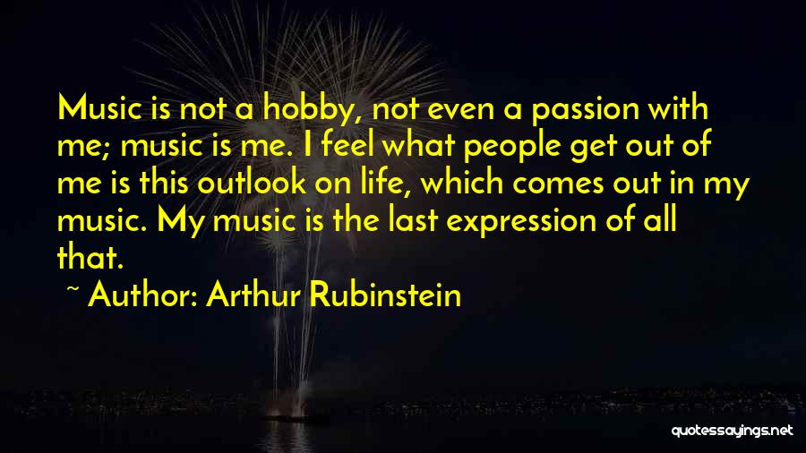 Arthur Rubinstein Quotes: Music Is Not A Hobby, Not Even A Passion With Me; Music Is Me. I Feel What People Get Out