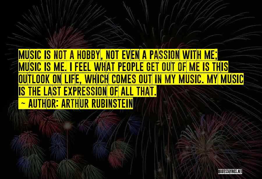 Arthur Rubinstein Quotes: Music Is Not A Hobby, Not Even A Passion With Me; Music Is Me. I Feel What People Get Out