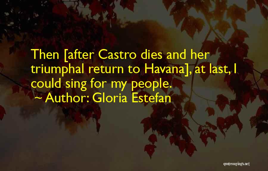 Gloria Estefan Quotes: Then [after Castro Dies And Her Triumphal Return To Havana], At Last, I Could Sing For My People.