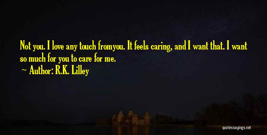 R.K. Lilley Quotes: Not You. I Love Any Touch Fromyou. It Feels Caring, And I Want That. I Want So Much For You