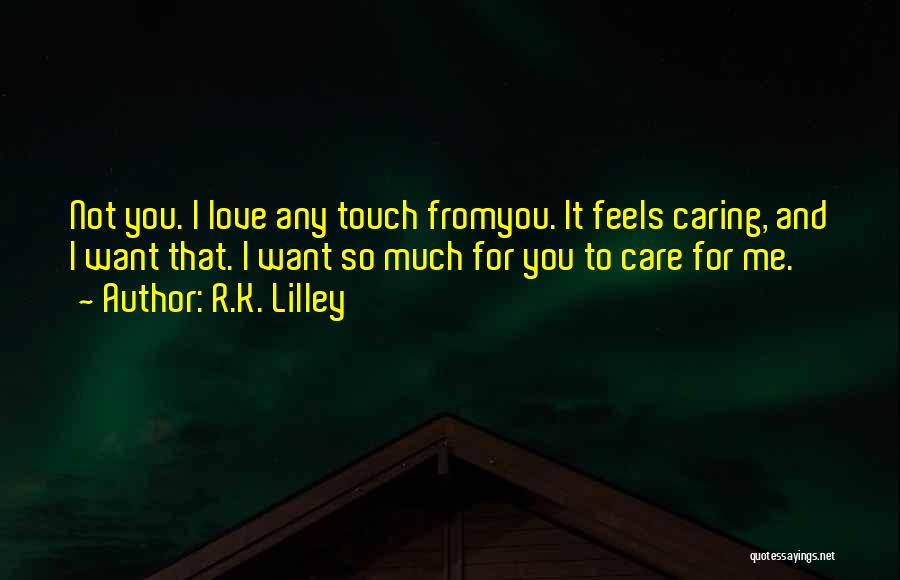 R.K. Lilley Quotes: Not You. I Love Any Touch Fromyou. It Feels Caring, And I Want That. I Want So Much For You