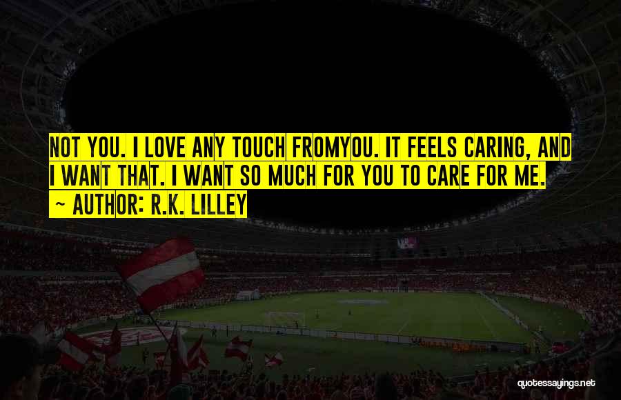 R.K. Lilley Quotes: Not You. I Love Any Touch Fromyou. It Feels Caring, And I Want That. I Want So Much For You
