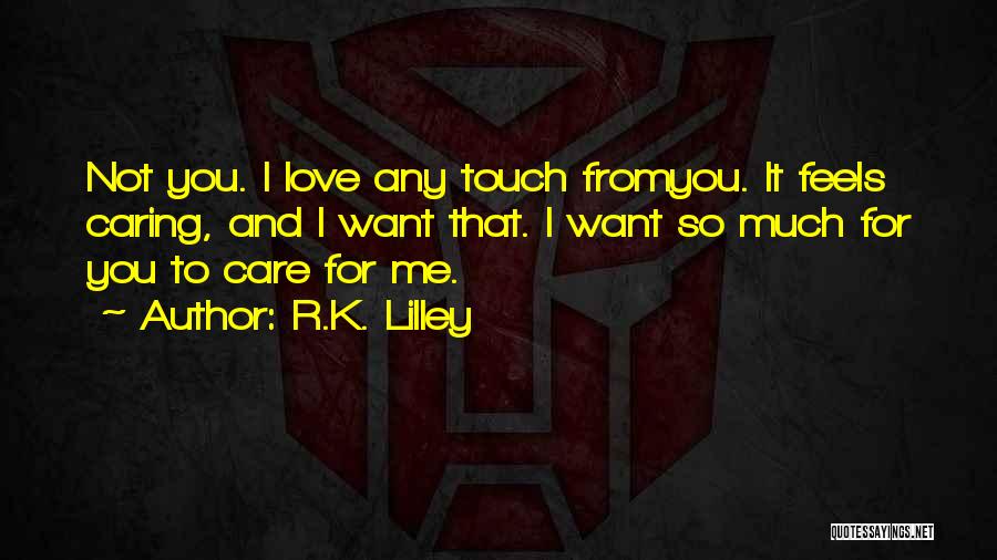 R.K. Lilley Quotes: Not You. I Love Any Touch Fromyou. It Feels Caring, And I Want That. I Want So Much For You
