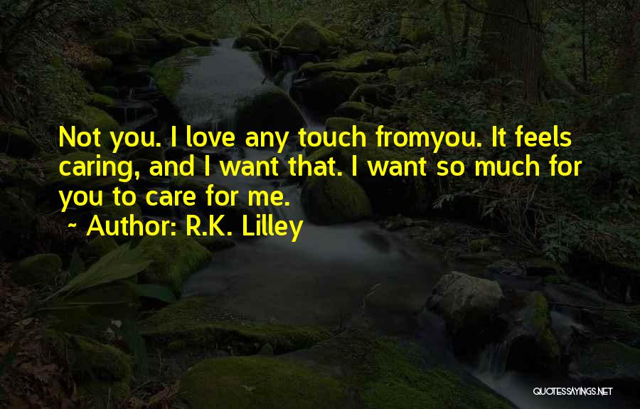 R.K. Lilley Quotes: Not You. I Love Any Touch Fromyou. It Feels Caring, And I Want That. I Want So Much For You