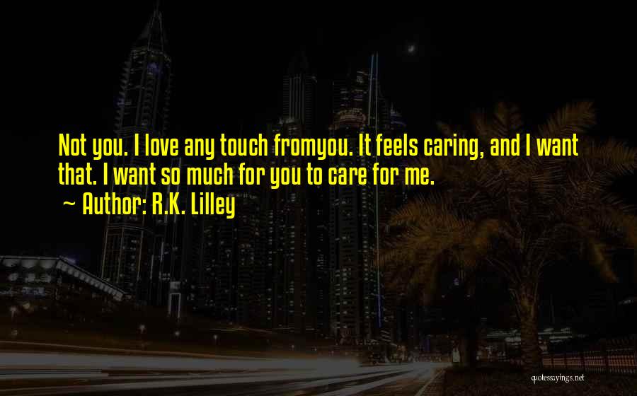 R.K. Lilley Quotes: Not You. I Love Any Touch Fromyou. It Feels Caring, And I Want That. I Want So Much For You