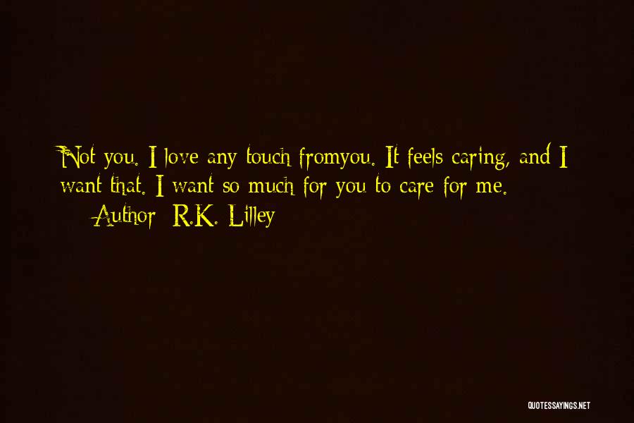 R.K. Lilley Quotes: Not You. I Love Any Touch Fromyou. It Feels Caring, And I Want That. I Want So Much For You