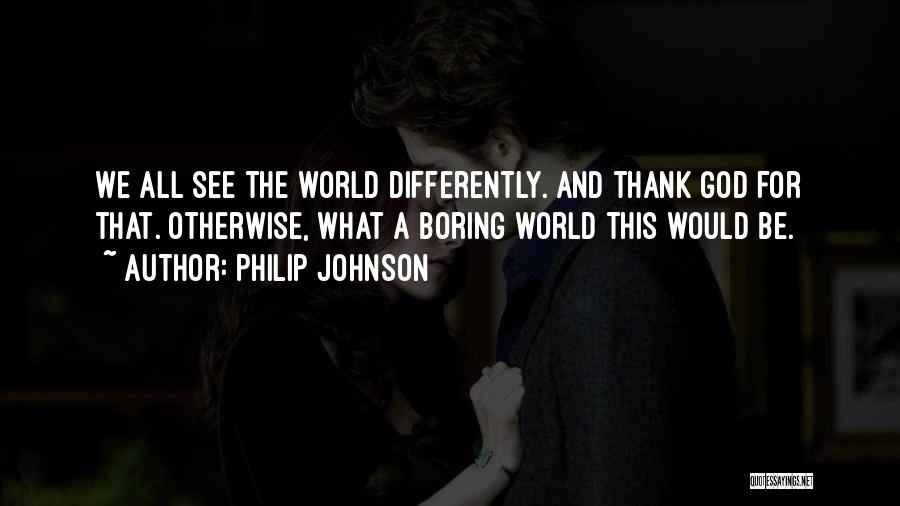 Philip Johnson Quotes: We All See The World Differently. And Thank God For That. Otherwise, What A Boring World This Would Be.