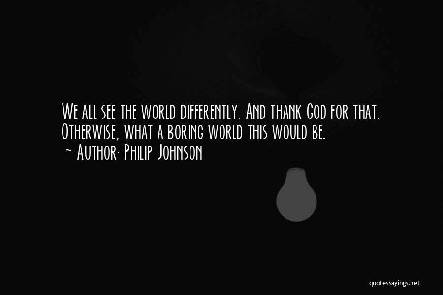 Philip Johnson Quotes: We All See The World Differently. And Thank God For That. Otherwise, What A Boring World This Would Be.