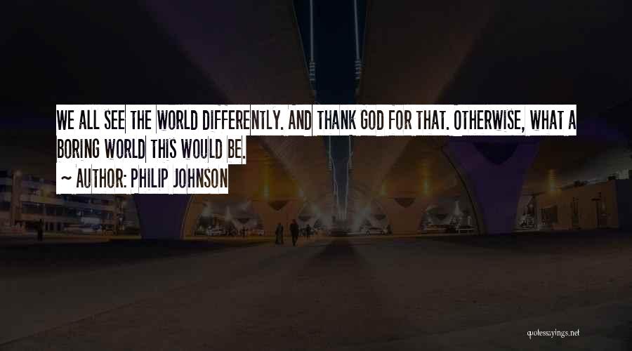 Philip Johnson Quotes: We All See The World Differently. And Thank God For That. Otherwise, What A Boring World This Would Be.