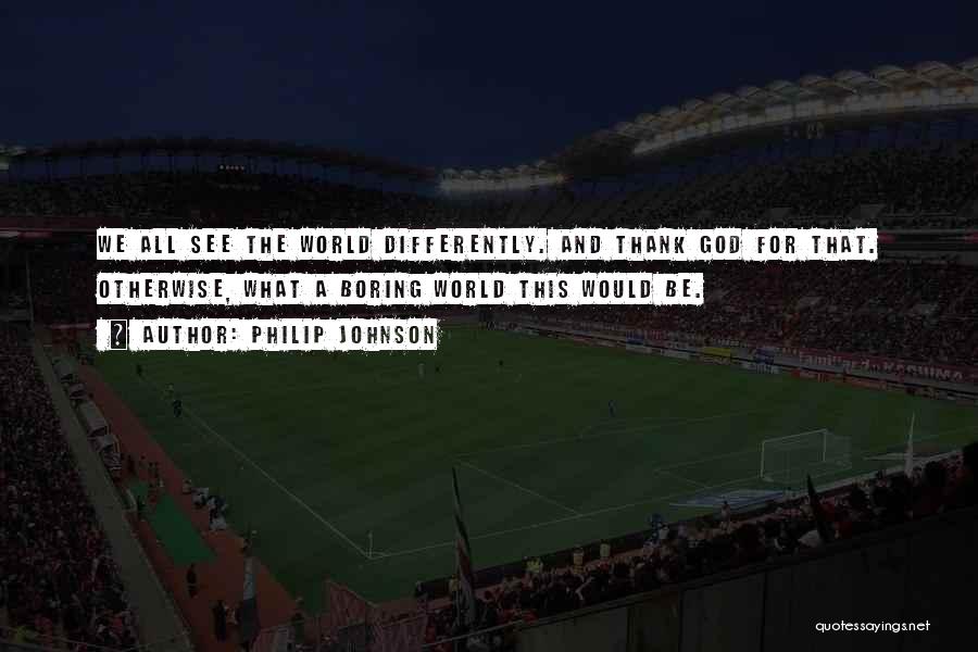 Philip Johnson Quotes: We All See The World Differently. And Thank God For That. Otherwise, What A Boring World This Would Be.