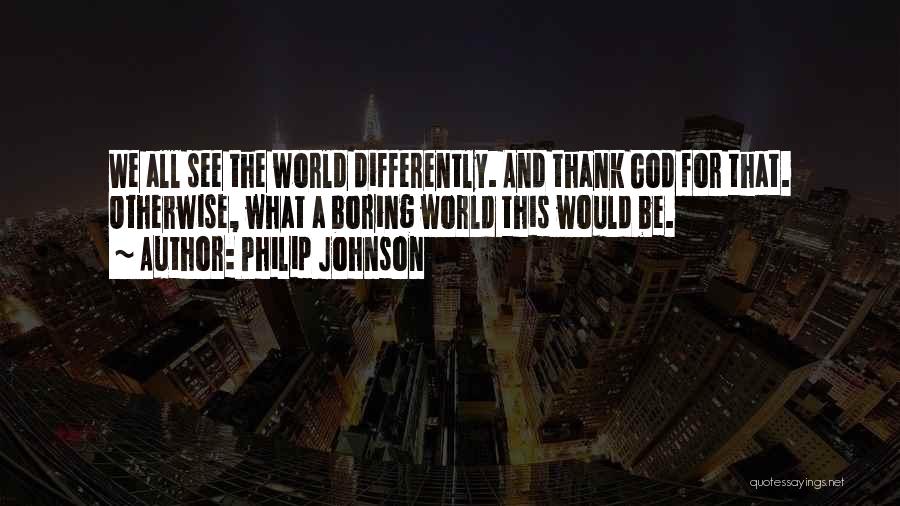 Philip Johnson Quotes: We All See The World Differently. And Thank God For That. Otherwise, What A Boring World This Would Be.