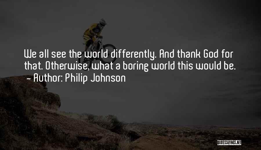 Philip Johnson Quotes: We All See The World Differently. And Thank God For That. Otherwise, What A Boring World This Would Be.
