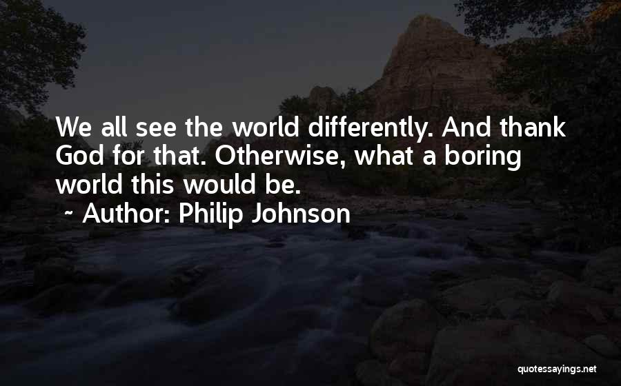 Philip Johnson Quotes: We All See The World Differently. And Thank God For That. Otherwise, What A Boring World This Would Be.