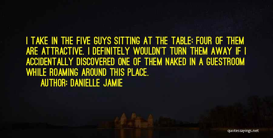Danielle Jamie Quotes: I Take In The Five Guys Sitting At The Table; Four Of Them Are Attractive. I Definitely Wouldn't Turn Them