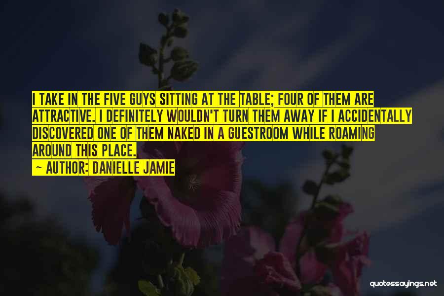 Danielle Jamie Quotes: I Take In The Five Guys Sitting At The Table; Four Of Them Are Attractive. I Definitely Wouldn't Turn Them