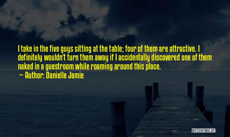 Danielle Jamie Quotes: I Take In The Five Guys Sitting At The Table; Four Of Them Are Attractive. I Definitely Wouldn't Turn Them