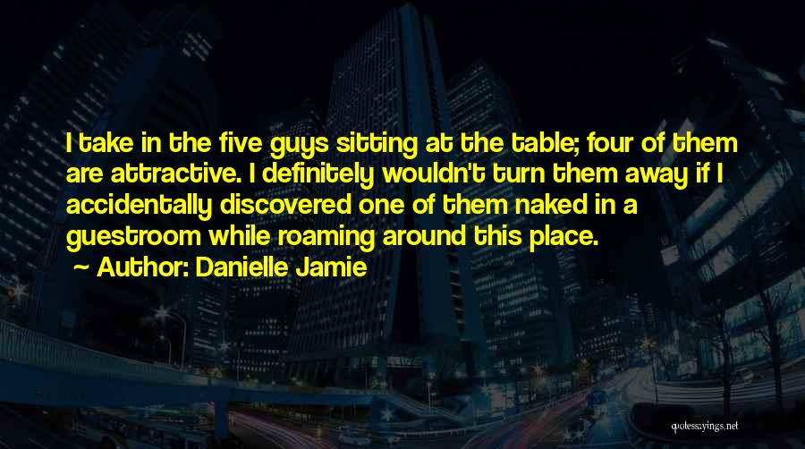 Danielle Jamie Quotes: I Take In The Five Guys Sitting At The Table; Four Of Them Are Attractive. I Definitely Wouldn't Turn Them