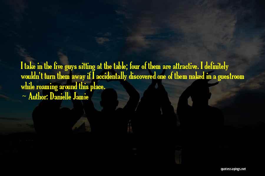 Danielle Jamie Quotes: I Take In The Five Guys Sitting At The Table; Four Of Them Are Attractive. I Definitely Wouldn't Turn Them