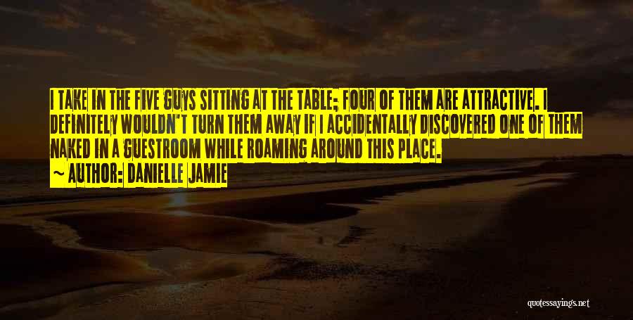 Danielle Jamie Quotes: I Take In The Five Guys Sitting At The Table; Four Of Them Are Attractive. I Definitely Wouldn't Turn Them