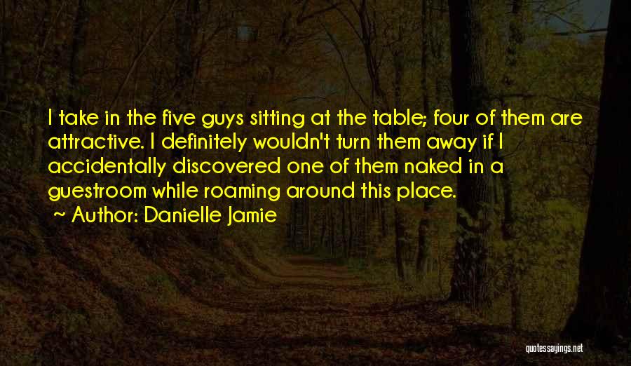 Danielle Jamie Quotes: I Take In The Five Guys Sitting At The Table; Four Of Them Are Attractive. I Definitely Wouldn't Turn Them