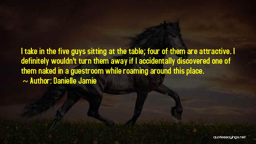 Danielle Jamie Quotes: I Take In The Five Guys Sitting At The Table; Four Of Them Are Attractive. I Definitely Wouldn't Turn Them