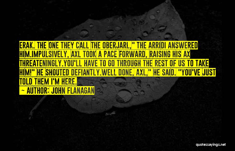 John Flanagan Quotes: Erak. The One They Call The Oberjarl, The Arridi Answered Him.impulsively, Axl Took A Pace Forward, Raising His Ax Threateningly.you'll