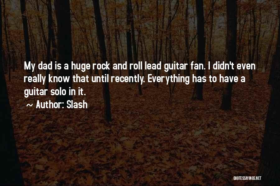 Slash Quotes: My Dad Is A Huge Rock And Roll Lead Guitar Fan. I Didn't Even Really Know That Until Recently. Everything