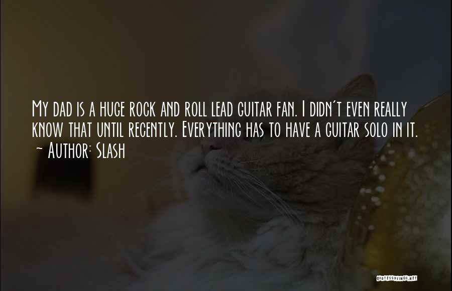 Slash Quotes: My Dad Is A Huge Rock And Roll Lead Guitar Fan. I Didn't Even Really Know That Until Recently. Everything