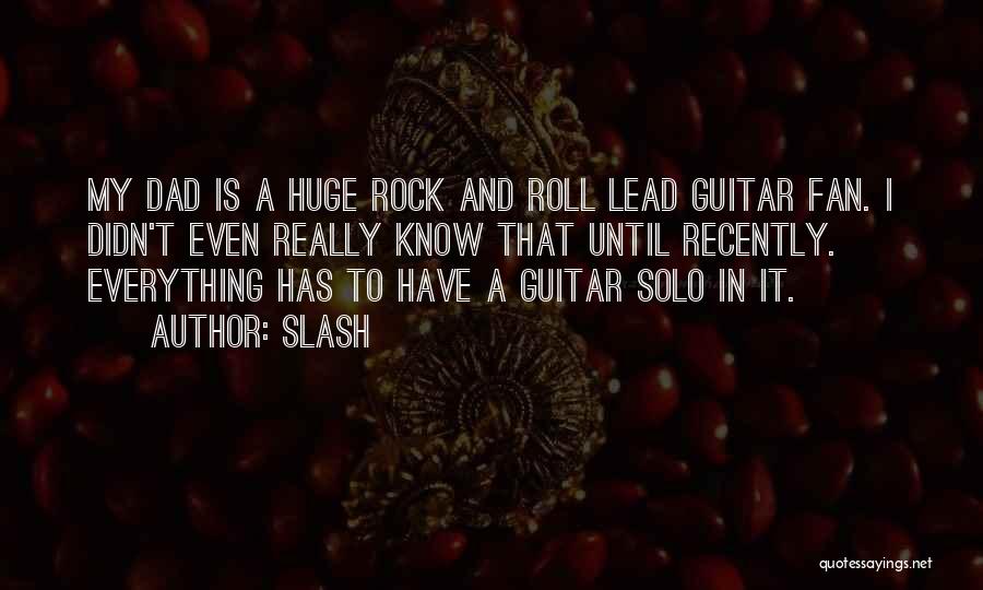 Slash Quotes: My Dad Is A Huge Rock And Roll Lead Guitar Fan. I Didn't Even Really Know That Until Recently. Everything