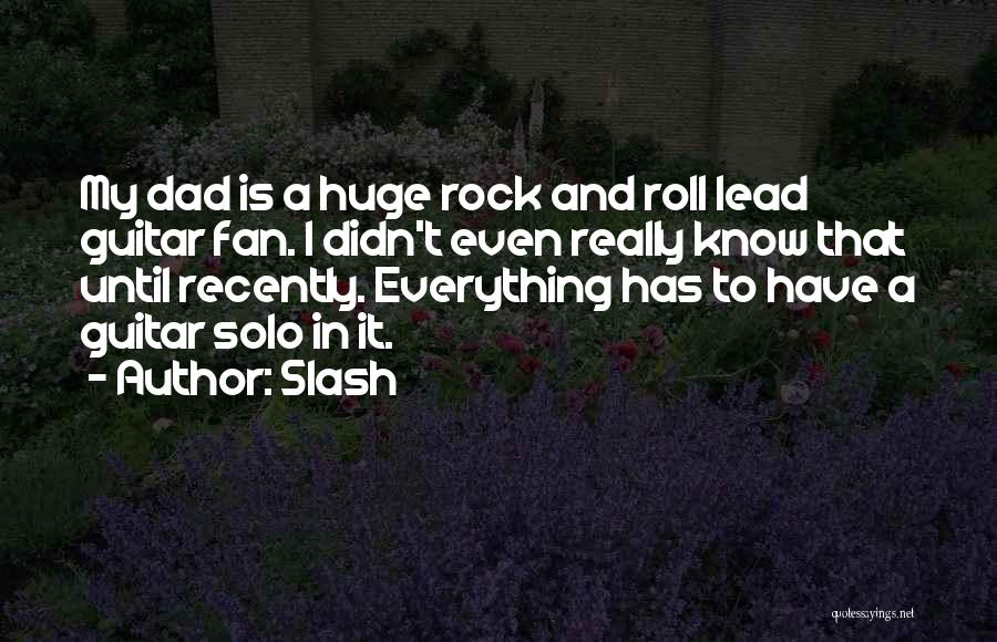 Slash Quotes: My Dad Is A Huge Rock And Roll Lead Guitar Fan. I Didn't Even Really Know That Until Recently. Everything