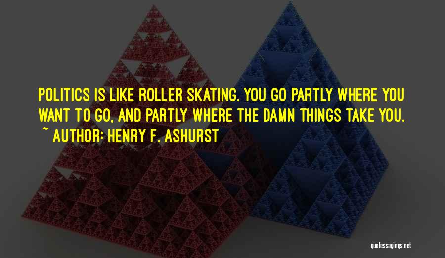 Henry F. Ashurst Quotes: Politics Is Like Roller Skating. You Go Partly Where You Want To Go, And Partly Where The Damn Things Take