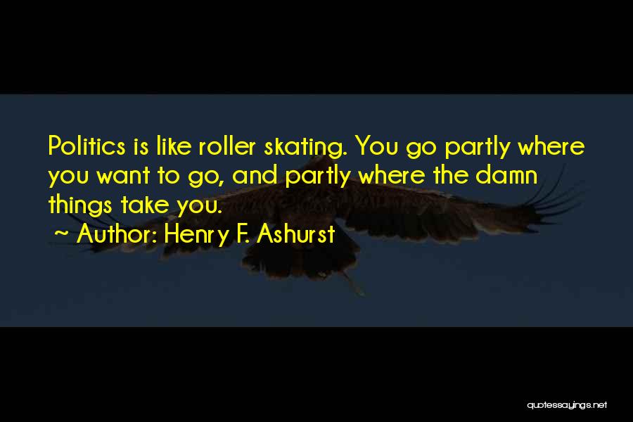 Henry F. Ashurst Quotes: Politics Is Like Roller Skating. You Go Partly Where You Want To Go, And Partly Where The Damn Things Take