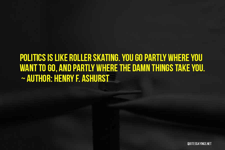 Henry F. Ashurst Quotes: Politics Is Like Roller Skating. You Go Partly Where You Want To Go, And Partly Where The Damn Things Take