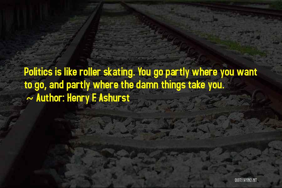 Henry F. Ashurst Quotes: Politics Is Like Roller Skating. You Go Partly Where You Want To Go, And Partly Where The Damn Things Take