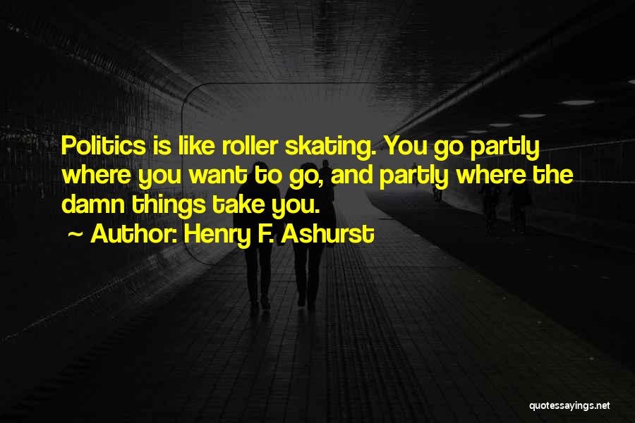 Henry F. Ashurst Quotes: Politics Is Like Roller Skating. You Go Partly Where You Want To Go, And Partly Where The Damn Things Take