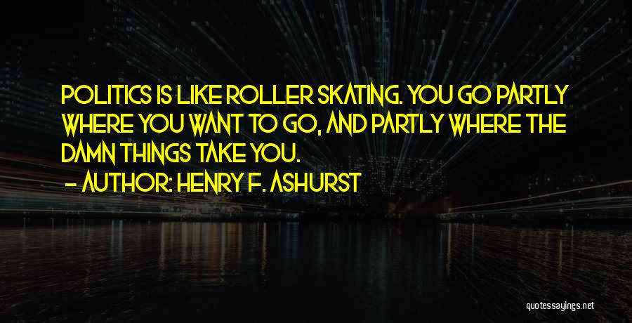 Henry F. Ashurst Quotes: Politics Is Like Roller Skating. You Go Partly Where You Want To Go, And Partly Where The Damn Things Take
