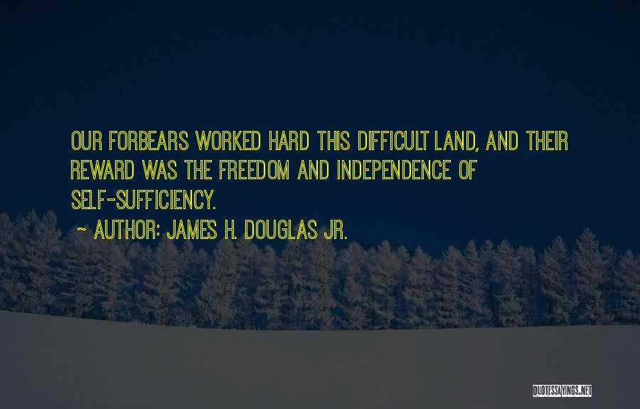 James H. Douglas Jr. Quotes: Our Forbears Worked Hard This Difficult Land, And Their Reward Was The Freedom And Independence Of Self-sufficiency.