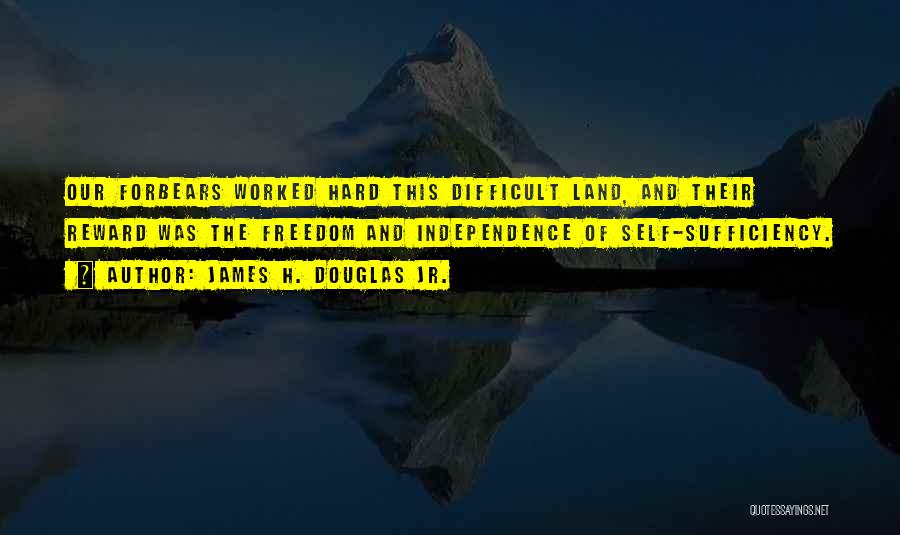 James H. Douglas Jr. Quotes: Our Forbears Worked Hard This Difficult Land, And Their Reward Was The Freedom And Independence Of Self-sufficiency.