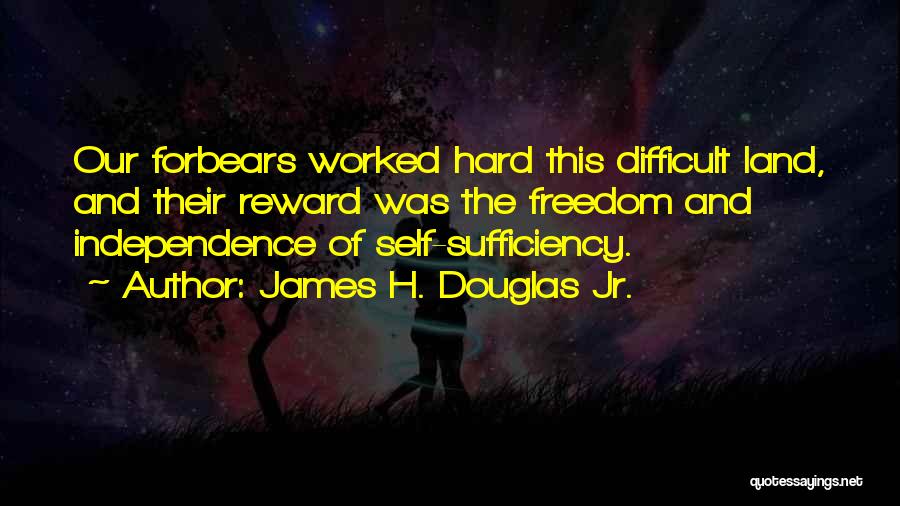 James H. Douglas Jr. Quotes: Our Forbears Worked Hard This Difficult Land, And Their Reward Was The Freedom And Independence Of Self-sufficiency.