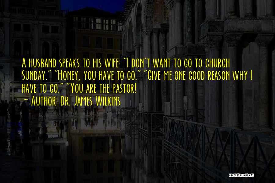 Dr. James Wilkins Quotes: A Husband Speaks To His Wife: I Don't Want To Go To Church Sunday. Honey, You Have To Go. Give