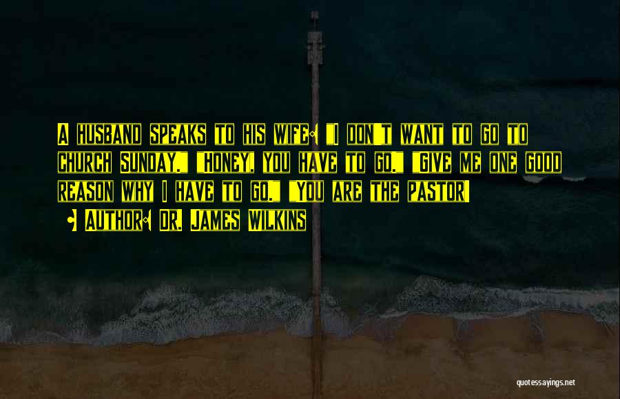 Dr. James Wilkins Quotes: A Husband Speaks To His Wife: I Don't Want To Go To Church Sunday. Honey, You Have To Go. Give