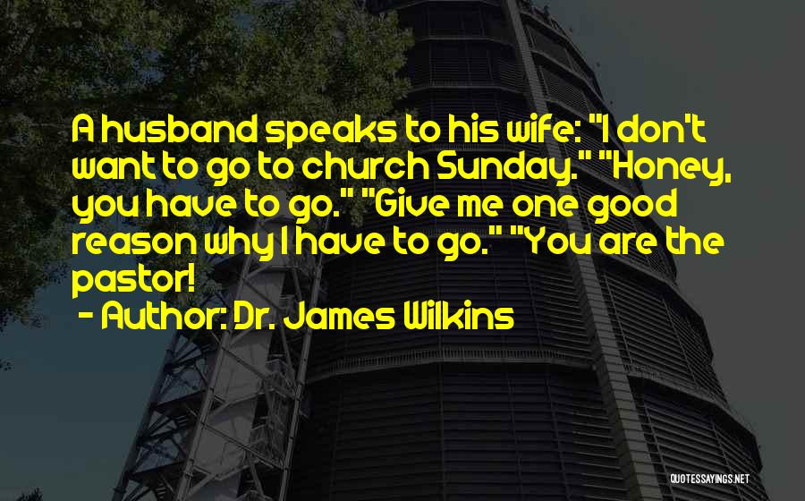Dr. James Wilkins Quotes: A Husband Speaks To His Wife: I Don't Want To Go To Church Sunday. Honey, You Have To Go. Give