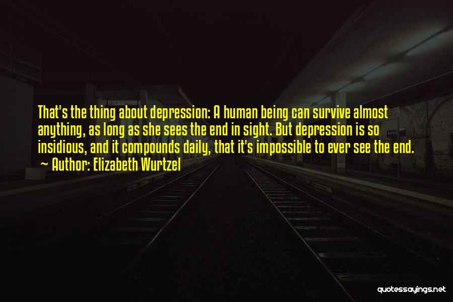 Elizabeth Wurtzel Quotes: That's The Thing About Depression: A Human Being Can Survive Almost Anything, As Long As She Sees The End In